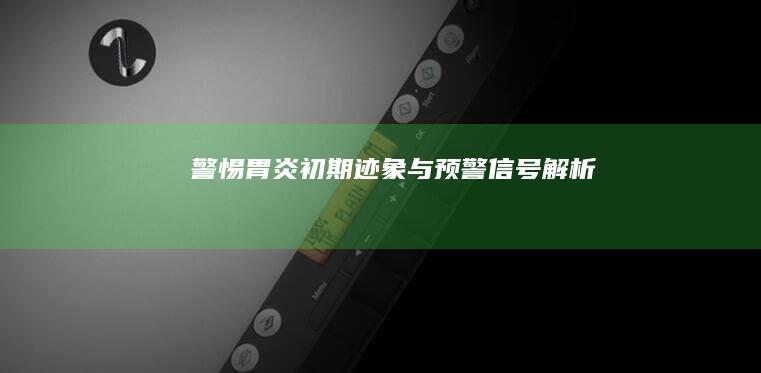 警惕！胃炎初期迹象与预警信号解析