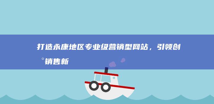 打造永康地区专业级营销型网站，引领创新销售新纪元